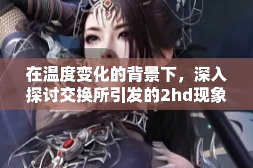 在温度变化的背景下，深入探讨交换所引发的2hd现象解析