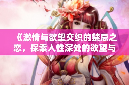 《激情与欲望交织的禁忌之恋，探索人性深处的欲望与挣扎》