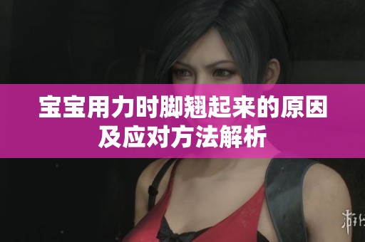 宝宝用力时脚翘起来的原因及应对方法解析