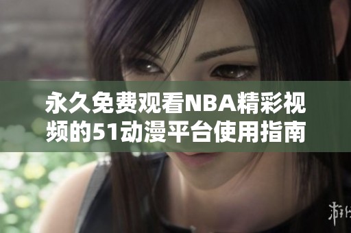 永久免费观看NBA精彩视频的51动漫平台使用指南