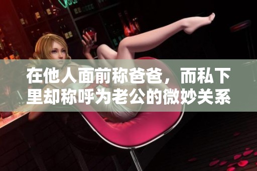 在他人面前称爸爸，而私下里却称呼为老公的微妙关系探讨