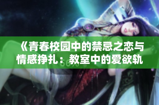 《青春校园中的禁忌之恋与情感挣扎：教室中的爱欲轨迹》