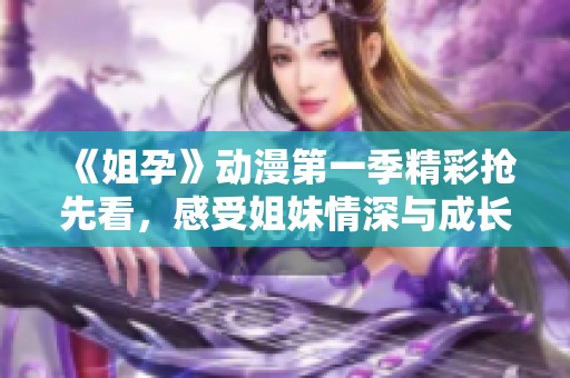 《姐孕》动漫第一季精彩抢先看，感受姐妹情深与成长的奇幻旅程