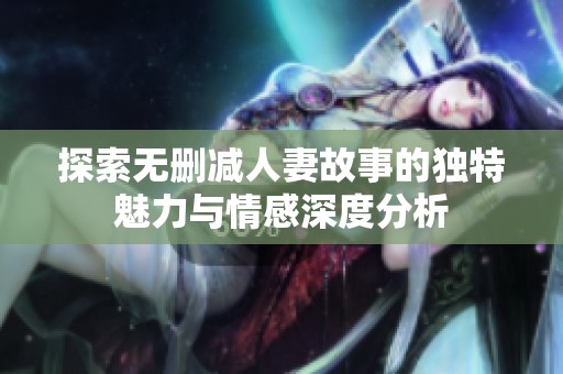 探索无删减人妻故事的独特魅力与情感深度分析