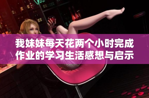 我妹妹每天花两个小时完成作业的学习生活感想与启示
