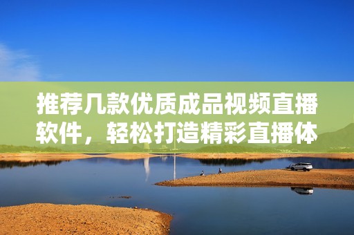 推荐几款优质成品视频直播软件，轻松打造精彩直播体验