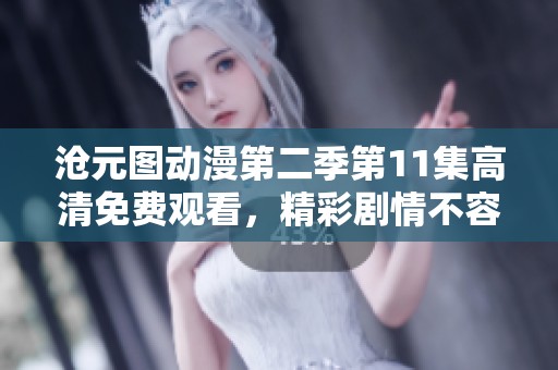沧元图动漫第二季第11集高清免费观看，精彩剧情不容错过尽在这里