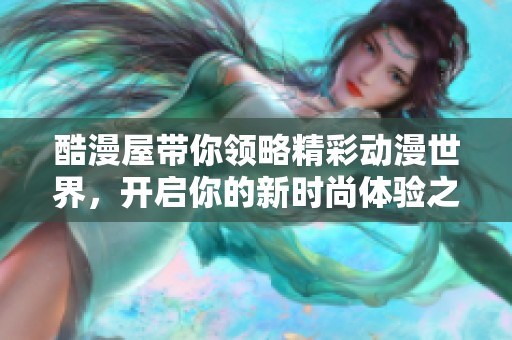 酷漫屋带你领略精彩动漫世界，开启你的新时尚体验之旅