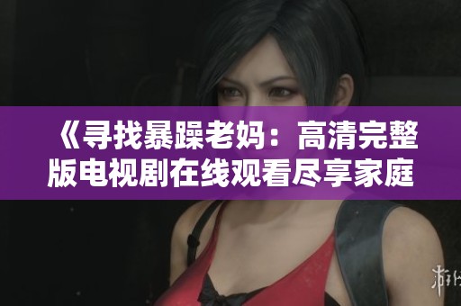 《寻找暴躁老妈：高清完整版电视剧在线观看尽享家庭幽默与感动》