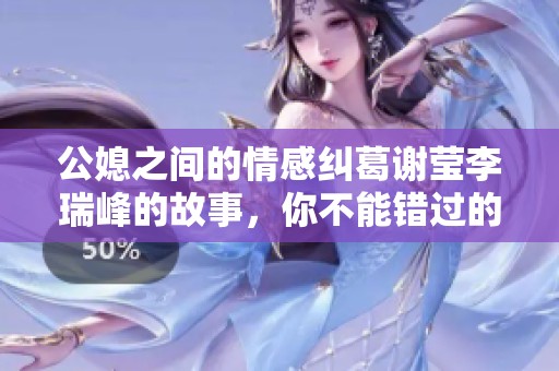 公媳之间的情感纠葛谢莹李瑞峰的故事，你不能错过的精彩阅读