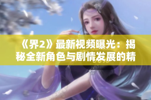 《界2》最新视频曝光：揭秘全新角色与剧情发展的精彩瞬间