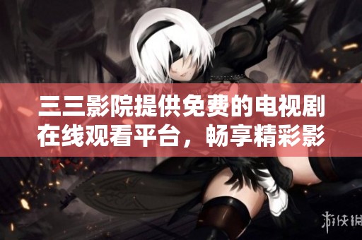 三三影院提供免费的电视剧在线观看平台，畅享精彩影视内容