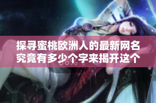 探寻蜜桃欧洲人的最新网名究竟有多少个字来揭开这个神秘面纱