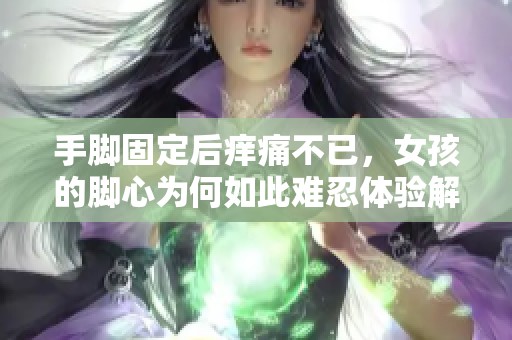 手脚固定后痒痛不已，女孩的脚心为何如此难忍体验解析