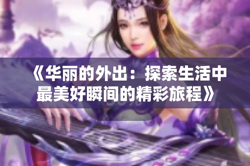 《华丽的外出：探索生活中最美好瞬间的精彩旅程》