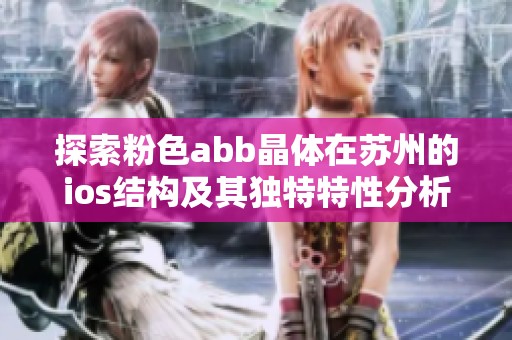 探索粉色abb晶体在苏州的ios结构及其独特特性分析
