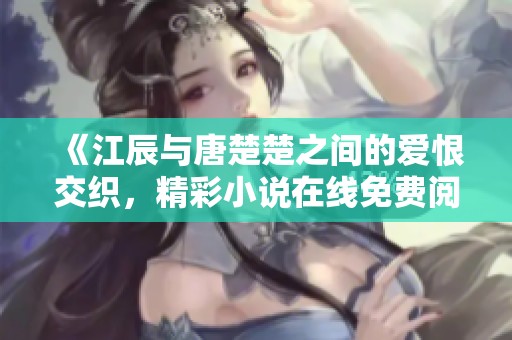 《江辰与唐楚楚之间的爱恨交织，精彩小说在线免费阅读》