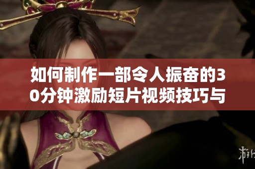 如何制作一部令人振奋的30分钟激励短片视频技巧与步骤详解