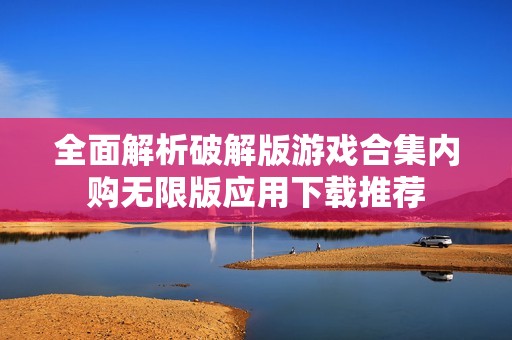 全面解析破解版游戏合集内购无限版应用下载推荐