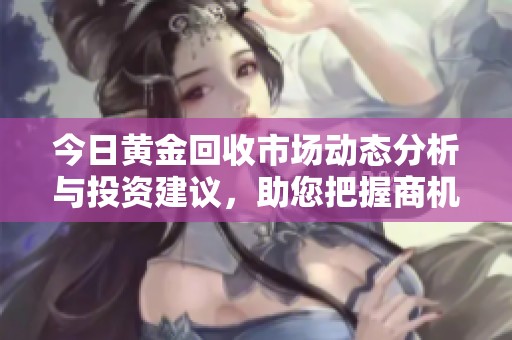 今日黄金回收市场动态分析与投资建议，助您把握商机