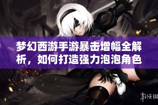 梦幻西游手游暴击增幅全解析，如何打造强力泡泡角色提升战力