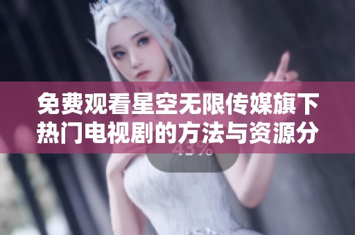 免费观看星空无限传媒旗下热门电视剧的方法与资源分享