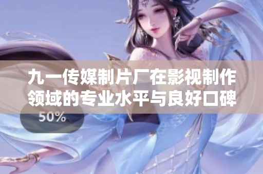 九一传媒制片厂在影视制作领域的专业水平与良好口碑分析