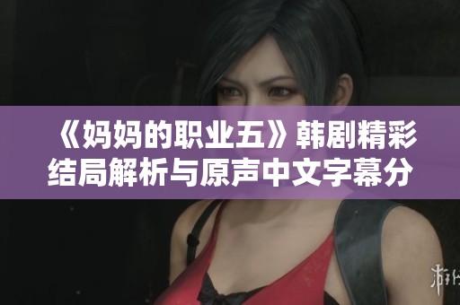 《妈妈的职业五》韩剧精彩结局解析与原声中文字幕分享解读
