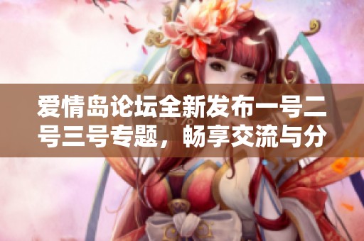 爱情岛论坛全新发布一号二号三号专题，畅享交流与分享的乐趣