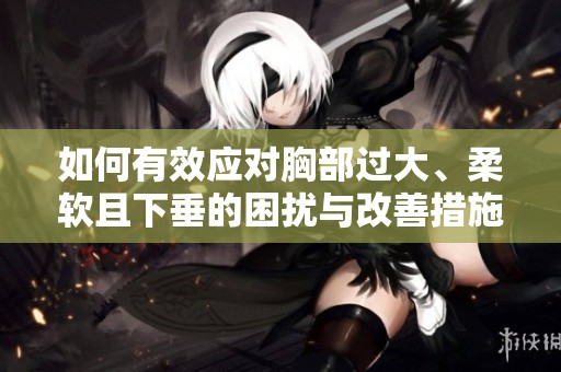 如何有效应对胸部过大、柔软且下垂的困扰与改善措施