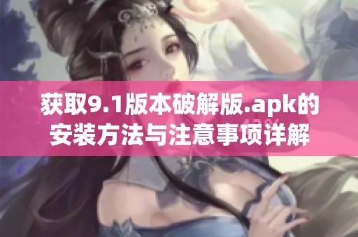 获取9.1版本破解版.apk的安装方法与注意事项详解