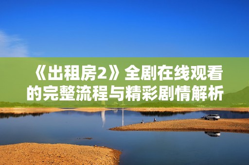 《出租房2》全剧在线观看的完整流程与精彩剧情解析