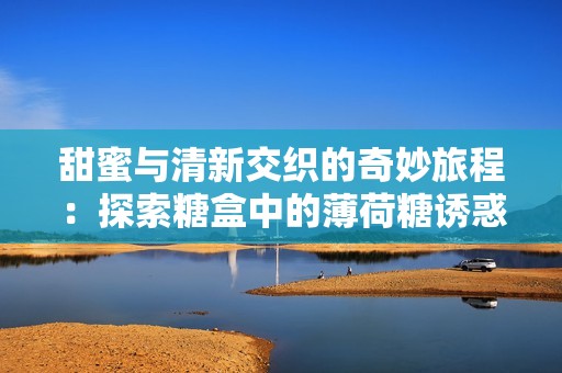 甜蜜与清新交织的奇妙旅程：探索糖盒中的薄荷糖诱惑