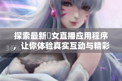 探索最新祼女直播应用程序，让你体验真实互动与精彩内容