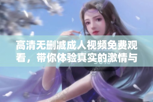 高清无删减成人视频免费观看，带你体验真实的激情与热烈瞬间