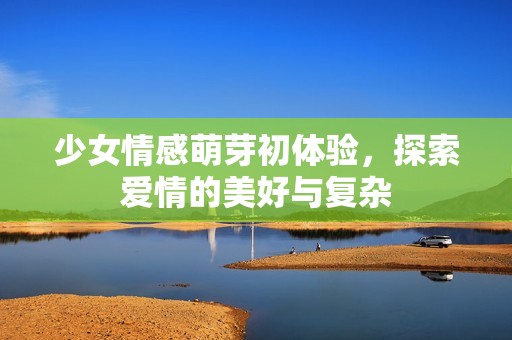 少女情感萌芽初体验，探索爱情的美好与复杂