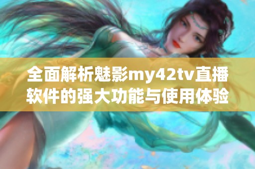 全面解析魅影my42tv直播软件的强大功能与使用体验