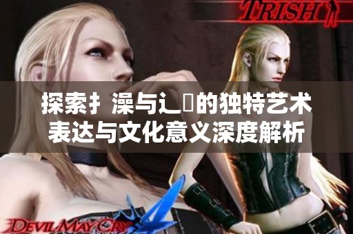 探索扌澡与辶畐的独特艺术表达与文化意义深度解析