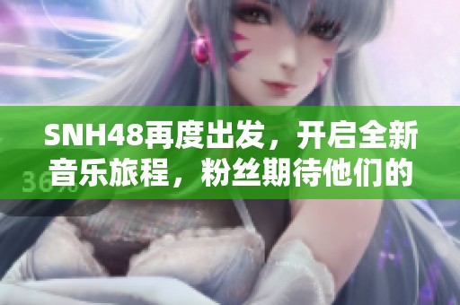 SNH48再度出发，开启全新音乐旅程，粉丝期待他们的新作品发布会