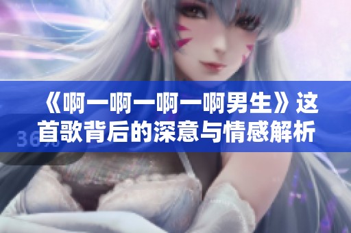 《啊一啊一啊一啊男生》这首歌背后的深意与情感解析