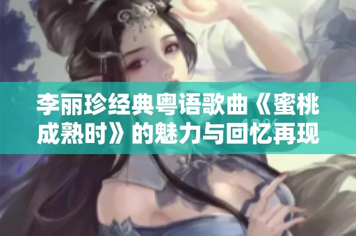李丽珍经典粤语歌曲《蜜桃成熟时》的魅力与回忆再现