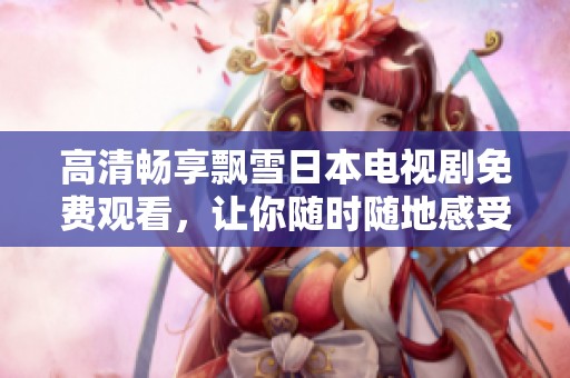 高清畅享飘雪日本电视剧免费观看，让你随时随地感受冬日浪漫