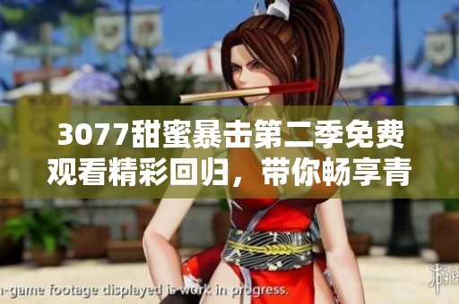 3077甜蜜暴击第二季免费观看精彩回归，带你畅享青春甜蜜爱情故事