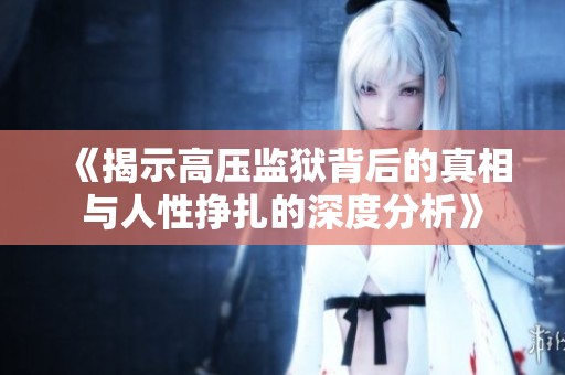 《揭示高压监狱背后的真相与人性挣扎的深度分析》