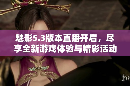 魅影5.3版本直播开启，尽享全新游戏体验与精彩活动