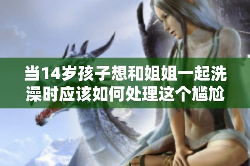 当14岁孩子想和姐姐一起洗澡时应该如何处理这个尴尬问题