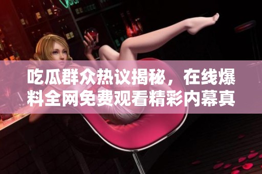 吃瓜群众热议揭秘，在线爆料全网免费观看精彩内幕真相
