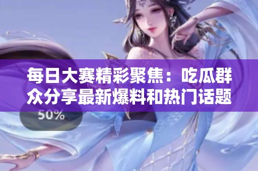每日大赛精彩聚焦：吃瓜群众分享最新爆料和热门话题全在这里