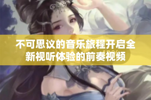 不可思议的音乐旅程开启全新视听体验的前奏视频