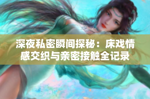 深夜私密瞬间探秘：床戏情感交织与亲密接触全记录